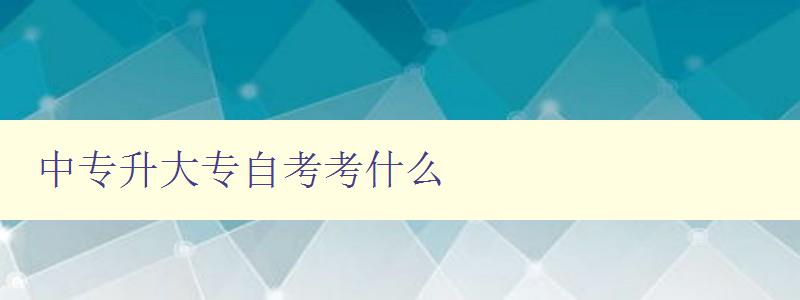 中专升大专自考考什么 详解中专升大专自考考试科目