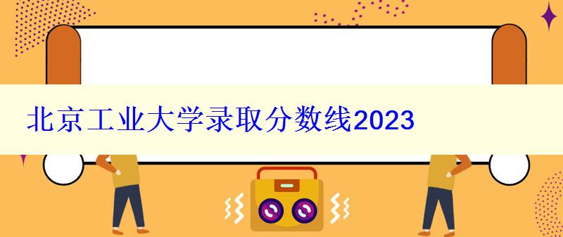 北京工业大学录取分数线2024