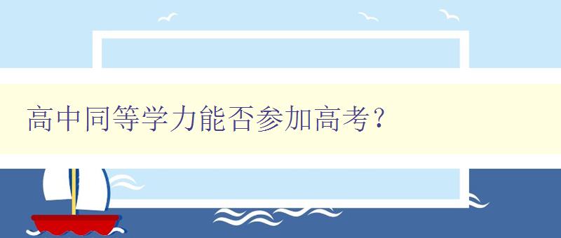 高中同等学力能否参加高考？ 解析高中同等学力考试及其报考条件