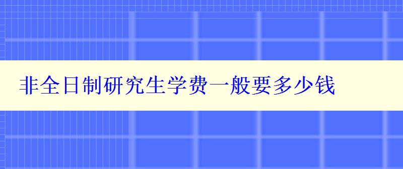 非全日制研究生學(xué)費(fèi)一般要多少錢