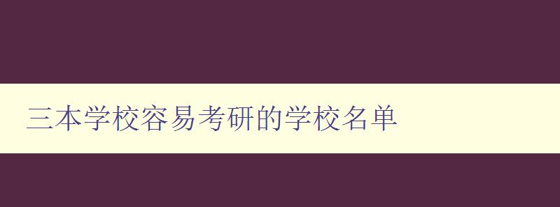 三本学校容易考研的学校名单 提供可靠的考研备选方案