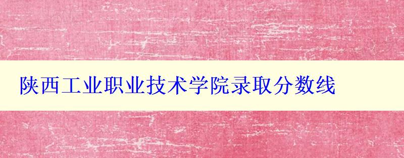 陕西工业职业技术学院录取分数线