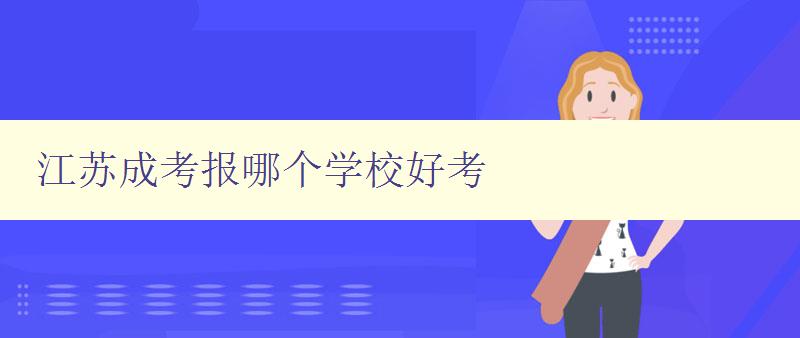 江苏成考报哪个学校好考 江苏成考报名指南