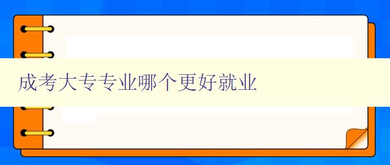 成考大专专业哪个更好就业 分析就业市场，推荐适合就业的专业