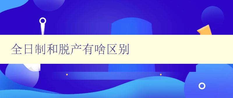 全日制和脱产有啥区别 详解两种不同的学习方式