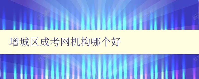 增城区成考网机构哪个好 探究增城区成考网机构的优势和劣势