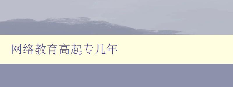 网络教育高起专几年 探讨网络教育的发展历程和未来趋势