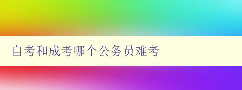 自考和成考哪个公务员难考 分析自考和成考对于公务员考试的影响