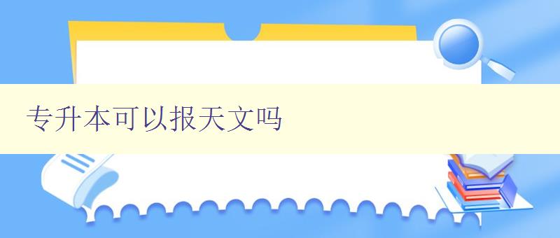 专升本可以报天文吗 探讨专升本学生是否可选择天文学专业