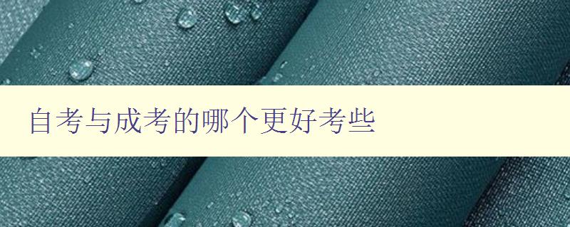 自考与成考的哪个更好考些 比较自考和成考的优缺点