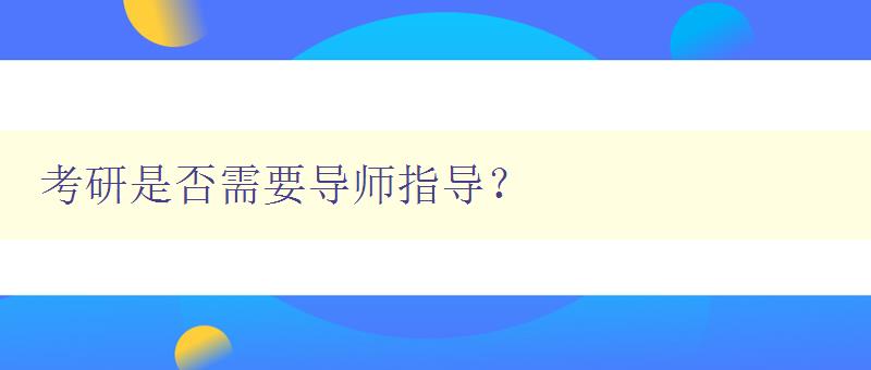 考研是否需要导师指导？ 讨论考研中导师的作用和必要性