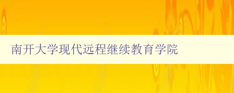 南开大学现代远程继续教育学院 全面介绍学院的课程和教学特色