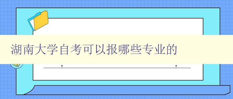 湖南大学自考可以报哪些专业的 详细介绍湖南大学自考专业选项