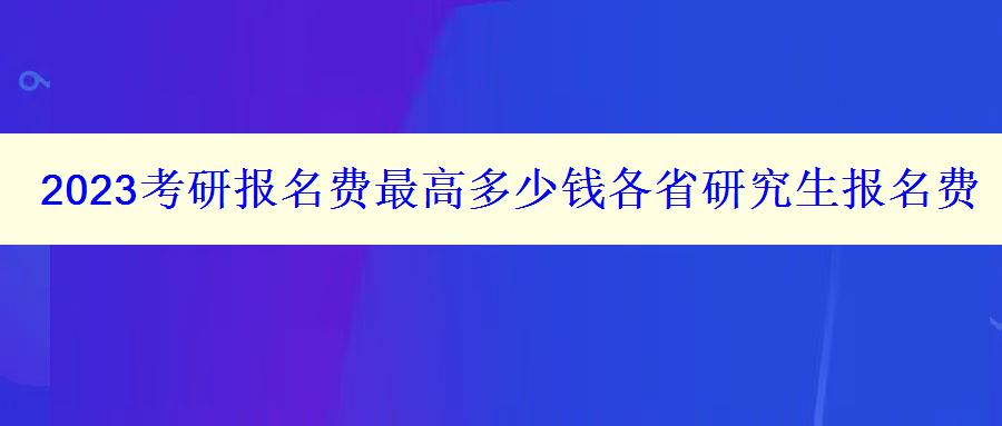 2023考研报名费最高多少钱各省研究生报名费汇总