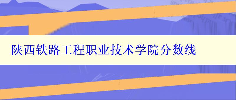 陕西铁路工程职业技术学院分数线