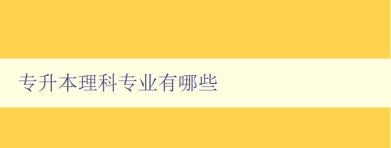 专升本理科专业有哪些 详解理科专业报考指南