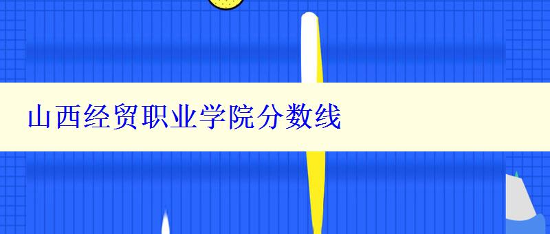 山西經(jīng)貿(mào)職業(yè)學(xué)院分?jǐn)?shù)線