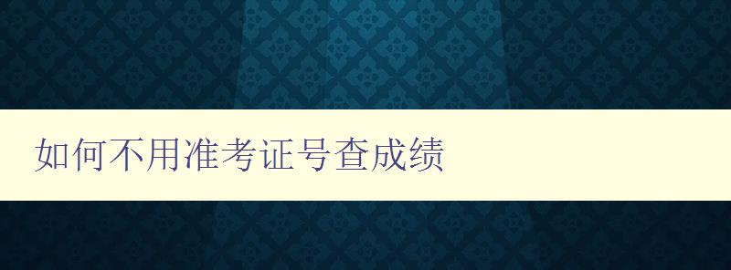 如何不用准考证号查成绩 快速查询成绩的方法和技巧