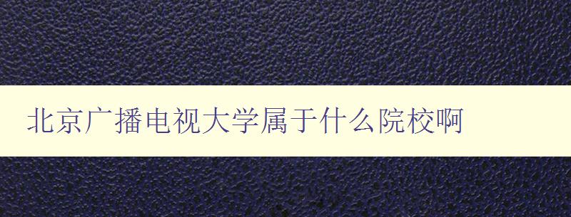 北京广播电视大学属于什么院校啊