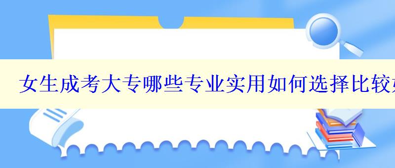 女生成考大专哪些专业实用如何选择比较好