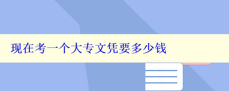 現(xiàn)在考一個(gè)大專(zhuān)文憑要多少錢(qián)