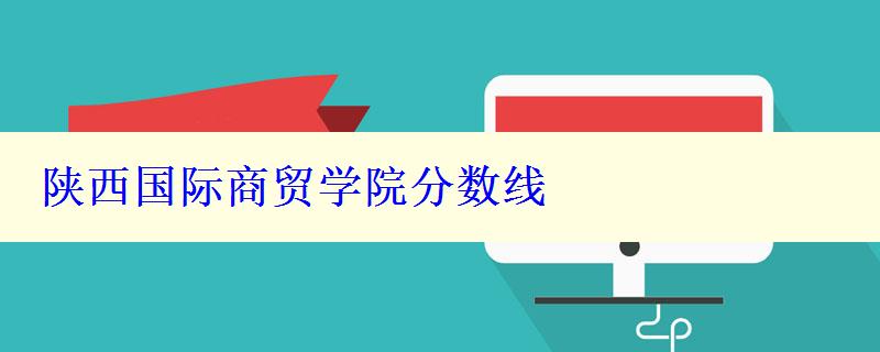 陕西国际商贸学院分数线