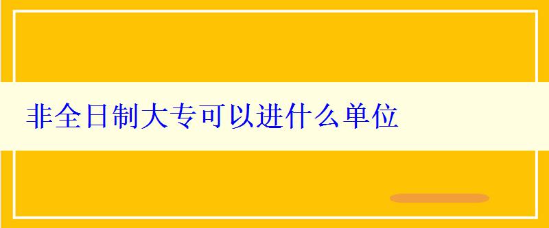 非全日制大专可以进什么单位