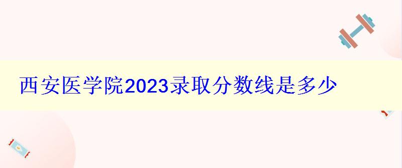 西安医学院2024录取分数线是多少