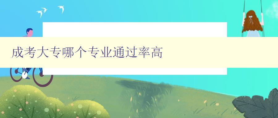 成考大专哪个专业通过率高 数据分析及专业选择建议