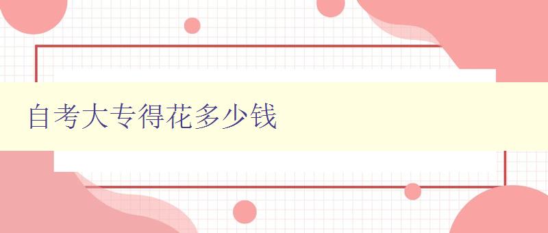 自考大专得花多少钱 详解自考大专的费用构成及报名流程