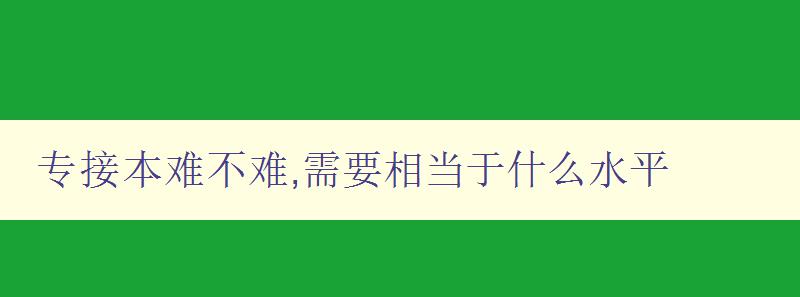 专接本难不难,需要相当于什么水平 深度解析专接本考试难点和备考技巧