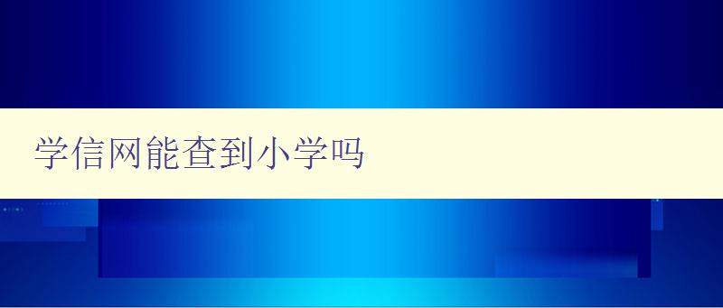 学信网能查到小学吗 学信网查询范围及使用方法介绍