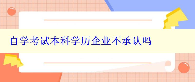 自學(xué)考試本科學(xué)歷企業(yè)不承認(rèn)嗎