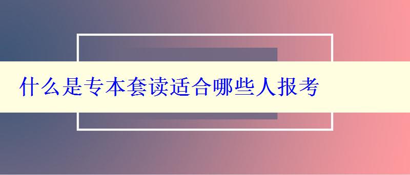 什么是专本套读适合哪些人报考