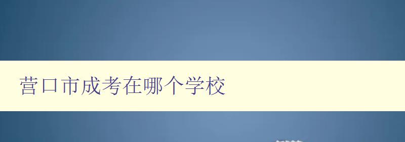 营口市成考在哪个学校 了解营口市成考报名学校信息