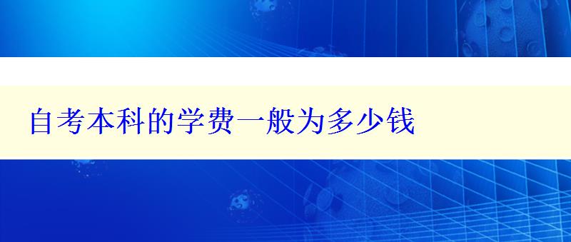 自考本科的學(xué)費(fèi)一般為多少錢