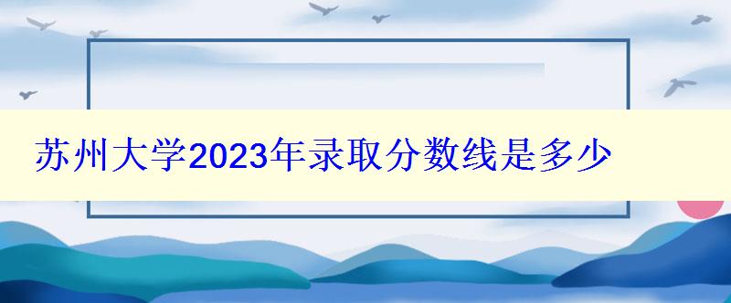 苏州大学2024年录取分数线是多少