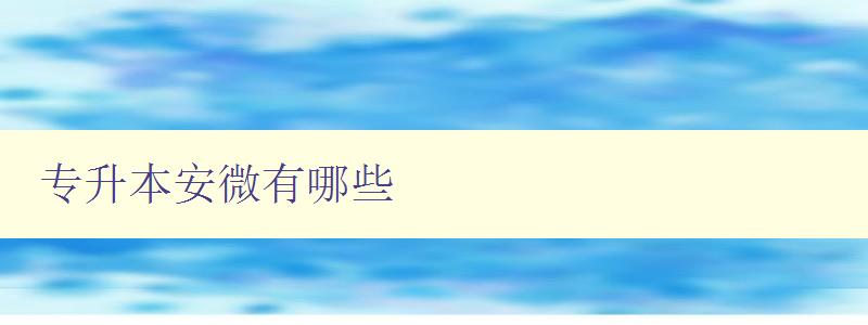 专升本安微有哪些 安徽地区专升本报名指南