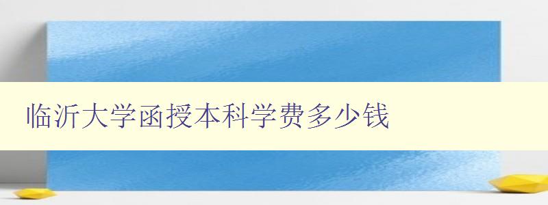 临沂大学函授本科学费多少钱 详解临沂大学函授本科学费标准