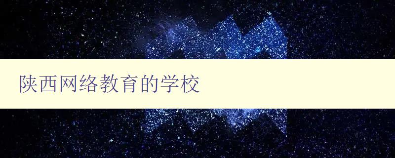 陕西网络教育的学校 全面介绍陕西网络教育学校及其特色