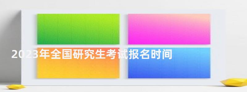 2023年全国研究生考试报名时间,2023研究生考试时间