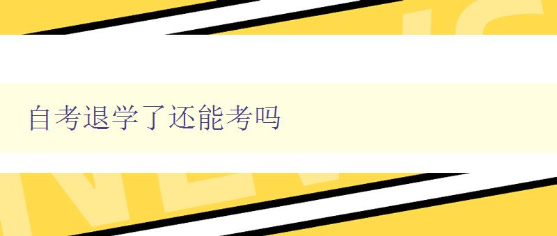 自考退学了还能考吗 自考退学后再次报名考试的方法与注意事项