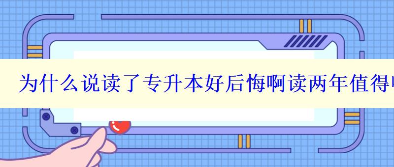 为什么说读了专升本好后悔啊读两年值得吗