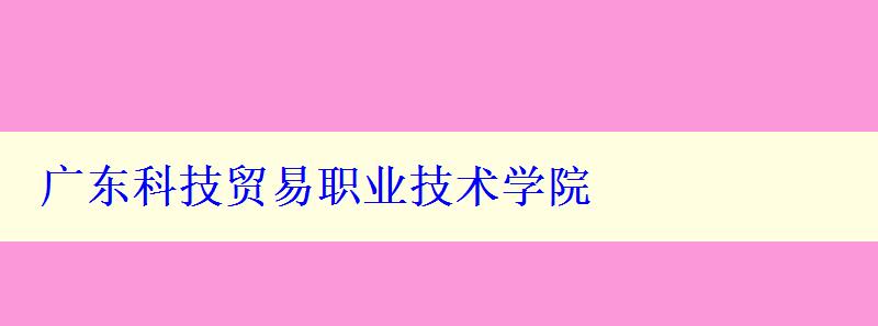 广东科技贸易职业技术学院