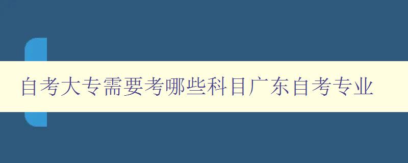 自考大专需要考哪些科目广东自考专业