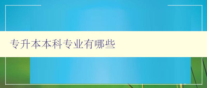 专升本本科专业有哪些 了解专升本的热门专业和就业前景