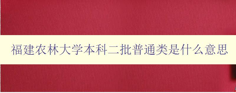 福建农林大学本科二批普通类是什么意思 招生政策详解