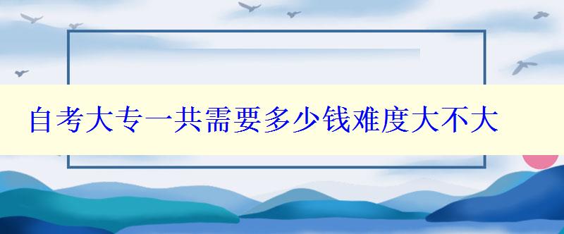 自考大专一共需要多少钱难度大不大