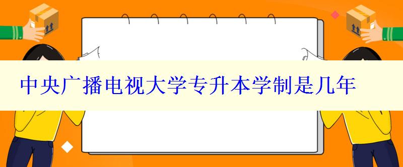 中央广播电视大学专升本学制是几年