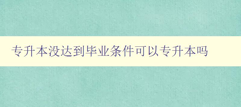 专升本没达到毕业条件可以专升本吗 解答专升本报考条件及相关问题